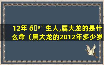 12年 🪴 生人,属大龙的是什么命（属大龙的2012年多少岁了 🦅 ）